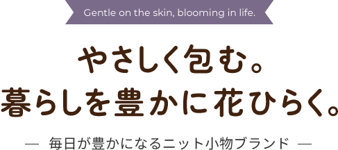 やさしく包む。暮らしを豊かに花ひらく。